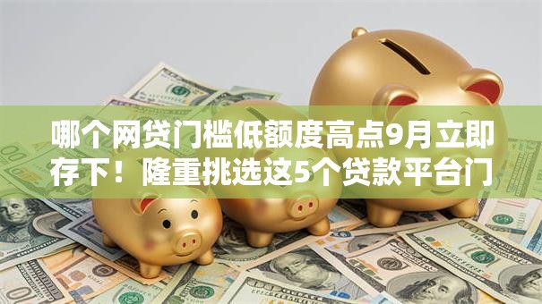 哪个网贷门槛低额度高点9月立即存下！隆重挑选这5个贷款平台门槛低额度高点