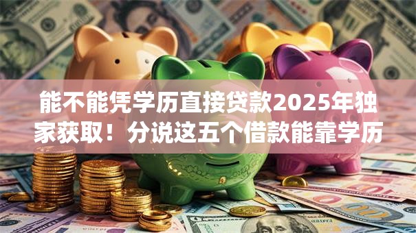 能不能凭学历直接贷款2025年独家获取！分说这五个借款能靠学历直接通过app