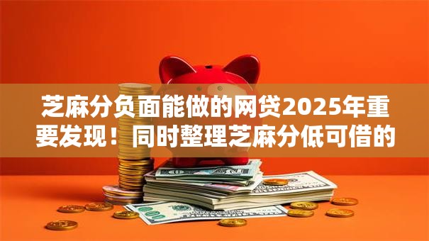 芝麻分负面能做的网贷2025年重要发现！同时整理芝麻分低可借的贷款口子