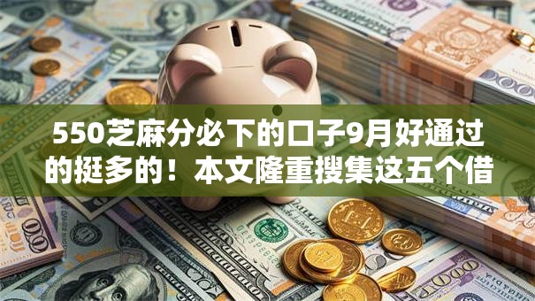 550芝麻分必下的口子9月好通过的挺多的！本文隆重搜集这五个借款软件！