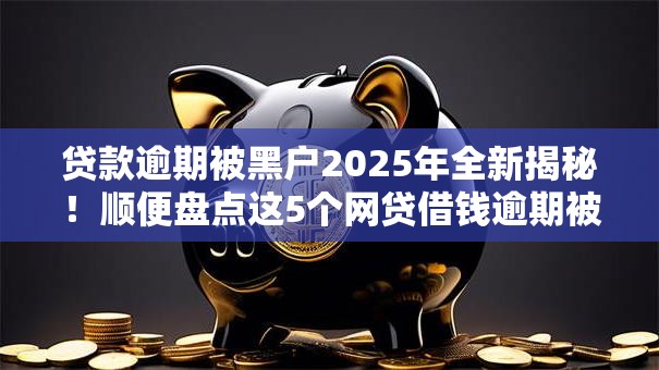贷款逾期被黑户2025年全新揭秘！顺便盘点这5个网贷借钱逾期被黑户了