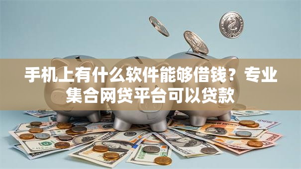 手机上有什么软件能够借钱？专业集合网贷平台可以贷款