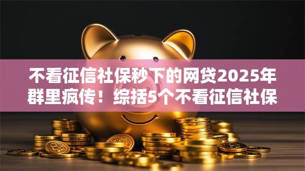 不看征信社保秒下的网贷2025年群里疯传！综括5个不看征信社保秒下借钱软件