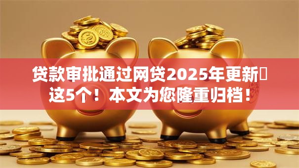 贷款审批通过网贷2025年更新​这5个！本文为您隆重归档！