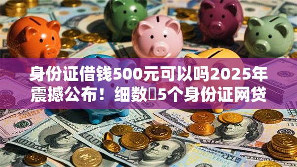 身份证借钱500元可以吗2025年震撼公布！细数​5个身份证网贷500元可以平台