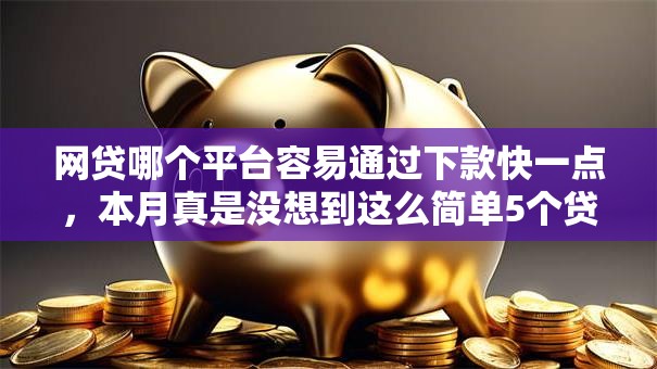 网贷哪个平台容易通过下款快一点,本月真是没想到这么简单5个贷款口子借钱快通过软件 网贷哪个平台容易通过下款快一点,本月真是没想到这么简单5个贷款口子借钱快通过软件