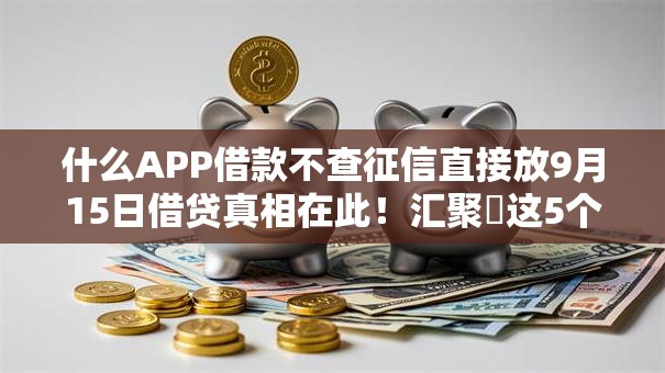 什么APP借款不查征信直接放9月15日借贷真相在此!汇聚这5个网贷平台借钱不查征信直接放 什么APP借款不查征信直接放9月15日借贷真相在此!汇聚这5个网贷平台借钱不查征信直接放