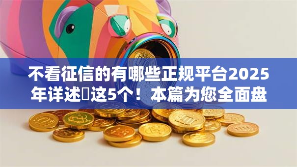 不看征信的有哪些正规平台2025年详述​这5个！本篇为您全面盘点！