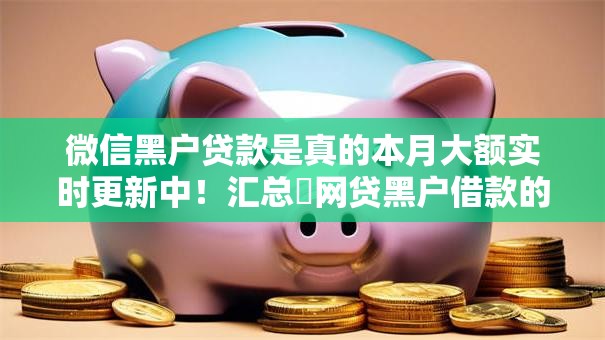 微信黑户贷款是真的本月大额实时更新中!汇总网贷黑户借款的口子是真的 微信黑户贷款是真的本月大额实时更新中!汇总网贷黑户借款的口子是真的