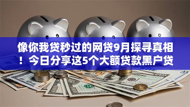 像你我贷秒过的网贷9月探寻真相!今日分享这5个大额贷款黑户贷款2025 像你我贷秒过的网贷9月探寻真相!今日分享这5个大额贷款黑户贷款2025