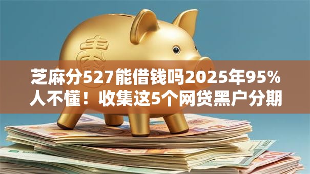 芝麻分527能借钱吗2025年95%人不懂!收集这5个网贷黑户分期手机 芝麻分527能借钱吗2025年95%人不懂!收集这5个网贷黑户分期手机