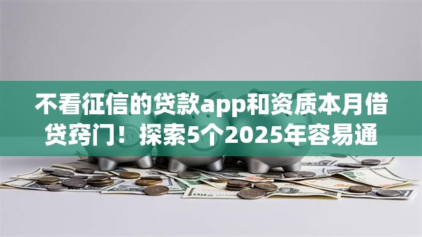 不看征信的贷款app和资质本月借贷窍门!探索5个2025年容易通过的网贷平台 不看征信的贷款app和资质本月借贷窍门!探索5个2025年容易通过的网贷平台