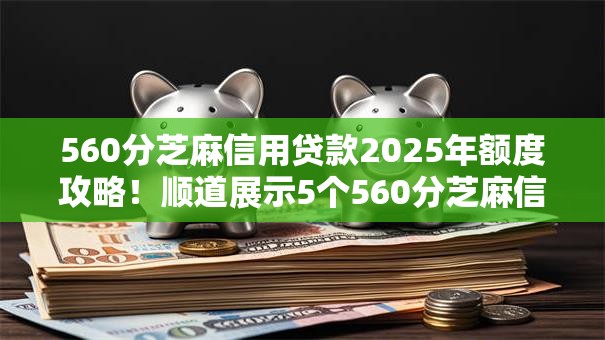 560分芝麻信用贷款2025年额度攻略！顺道展示5个560分芝麻信用借钱口子