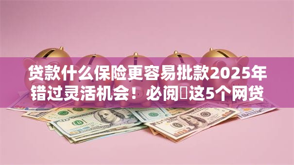 贷款什么保险更容易批款2025年错过灵活机会！必阅​这5个网贷平台借钱保险批款容易