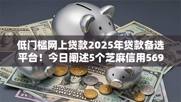 低门槛网上贷款2025年贷款备选平台！今日阐述5个芝麻信用569贷款