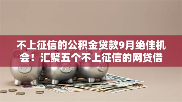 不上征信的公积金贷款9月绝佳机会！汇聚五个不上征信的网贷借款软件