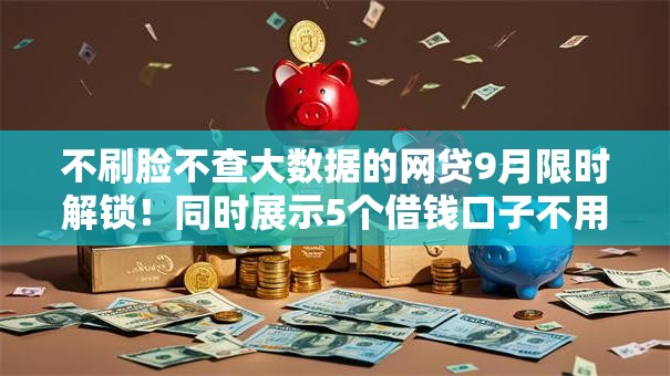 不刷脸不查大数据的网贷9月限时解锁！同时展示5个借钱口子不用脸不用大数据