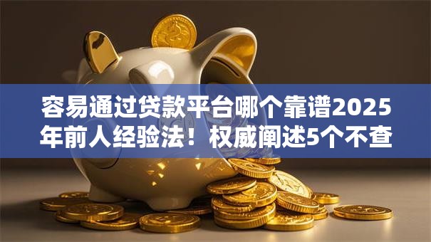 容易通过贷款平台哪个靠谱2025年前人经验法！权威阐述5个不查大数据征信的网贷