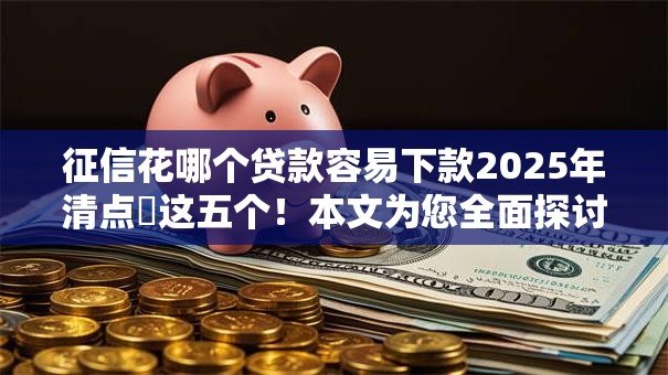 征信花哪个贷款容易下款2025年清点这五个!本文为您全面探讨! 征信花哪个贷款容易下款2025年清点这五个!本文为您全面探讨!