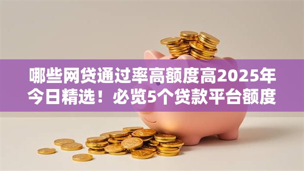 哪些网贷通过率高额度高2025年今日精选!必览5个贷款平台额度高通过率高 哪些网贷通过率高额度高2025年今日精选!必览5个贷款平台额度高通过率高