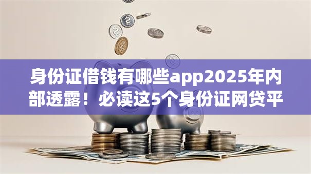 身份证借钱有哪些app2025年内部透露！必读这5个身份证网贷平台可以贷款