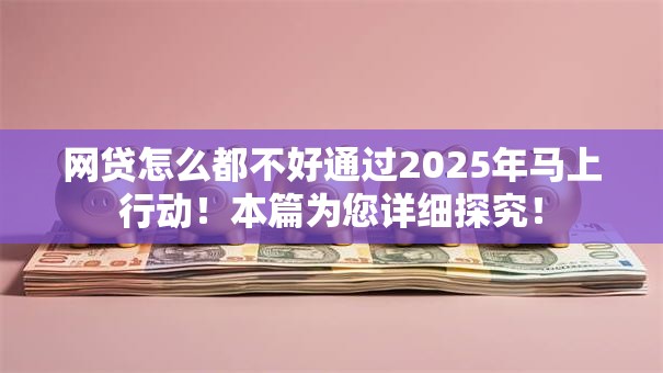 网贷怎么都不好通过2025年马上行动！本篇为您详细探究！
