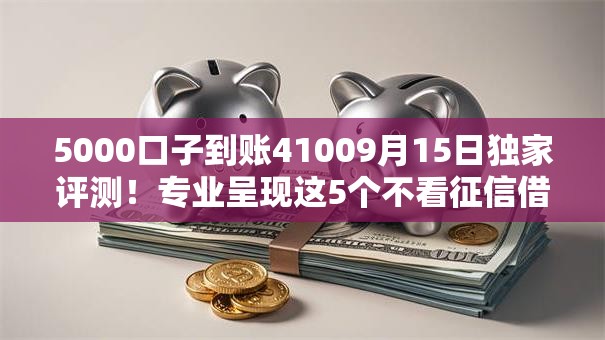 5000口子到账41009月15日独家评测！专业呈现这5个不看征信借五百的APP