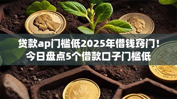 贷款ap门槛低2025年借钱窍门！今日盘点5个借款口子门槛低