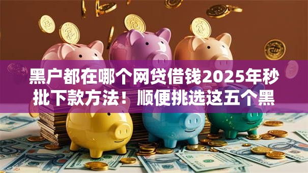 黑户都在哪个网贷借钱2025年秒批下款方法！顺便挑选这五个黑户都在网贷平台借款软件上借钱