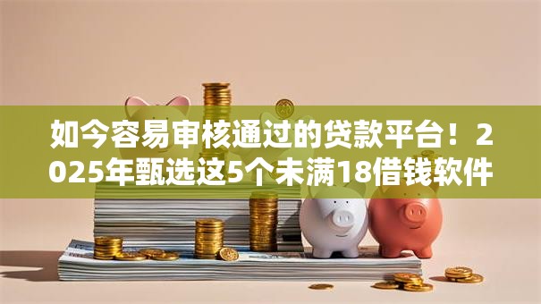 如今容易审核通过的贷款平台！2025年甄选这5个未满18借钱软件真实