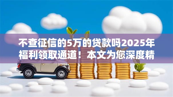 不查征信的5万的贷款吗2025年福利领取通道！本文为您深度精挑！