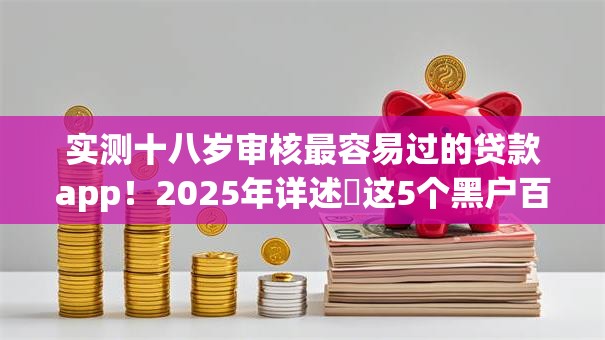实测十八岁审核最容易过的贷款app！2025年详述​这5个黑户百分百能下的贷款平台