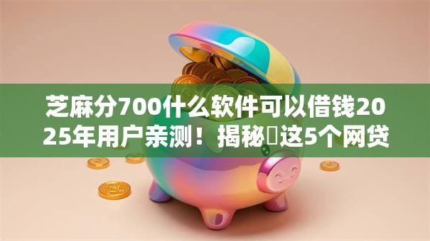 芝麻分700什么软件可以借钱2025年用户亲测！揭秘​这5个网贷700分平台可以贷款