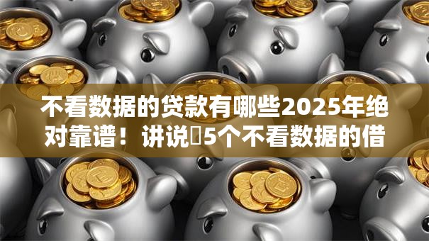 不看数据的贷款有哪些2025年绝对靠谱！讲说​5个不看数据的借钱口子有哪些