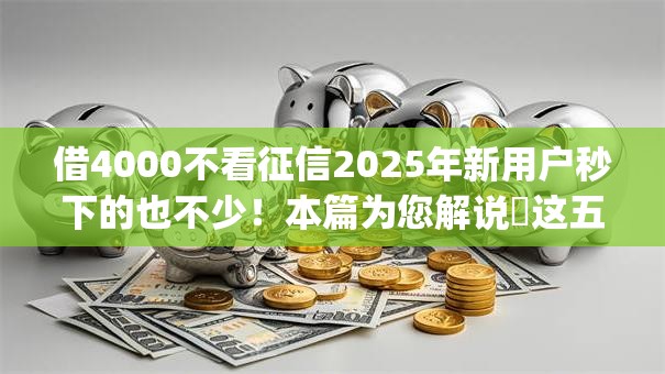 借4000不看征信2025年新用户秒下的也不少！本篇为您解说​这五个借款app！