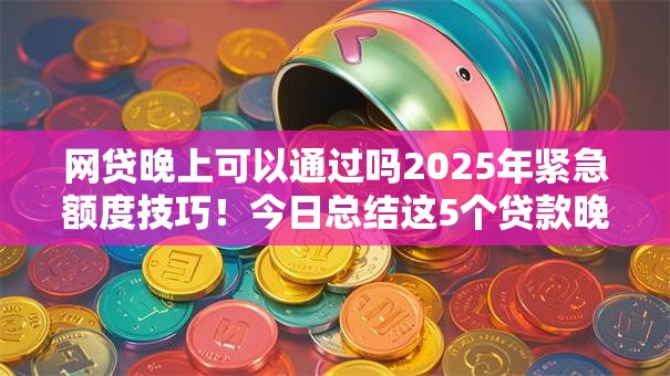 网贷晚上可以通过吗2025年紧急额度技巧！今日总结这5个贷款晚上可以通过平台