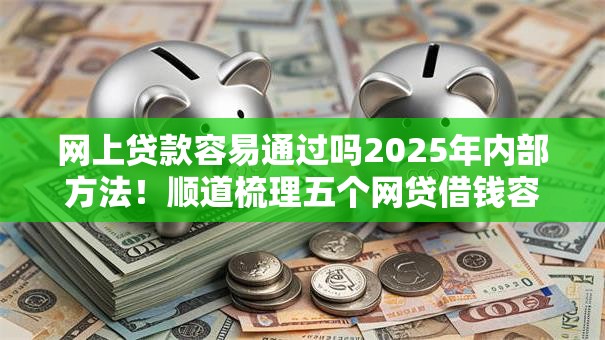 网上贷款容易通过吗2025年内部方法！顺道梳理五个网贷借钱容易通过平台