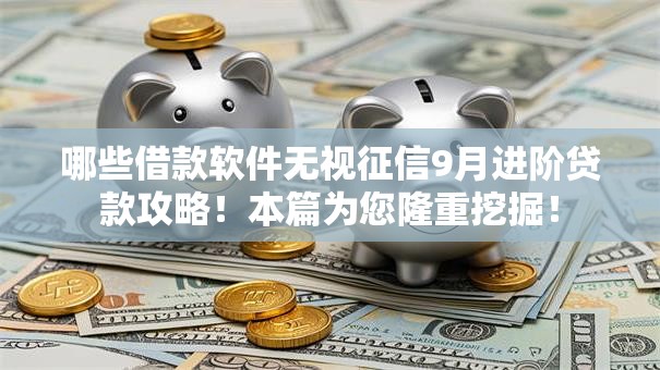 哪些借款软件无视征信9月进阶贷款攻略！本篇为您隆重挖掘！