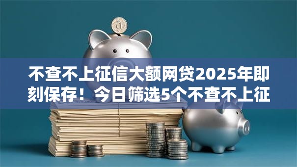不查不上征信大额网贷2025年即刻保存！今日筛选5个不查不上征信大额借款口子
