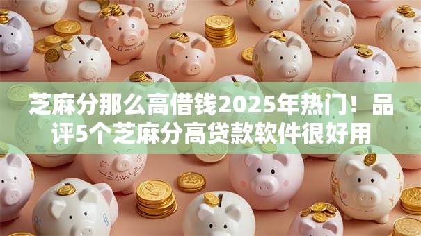 芝麻分那么高借钱2025年热门！品评5个芝麻分高贷款软件很好用