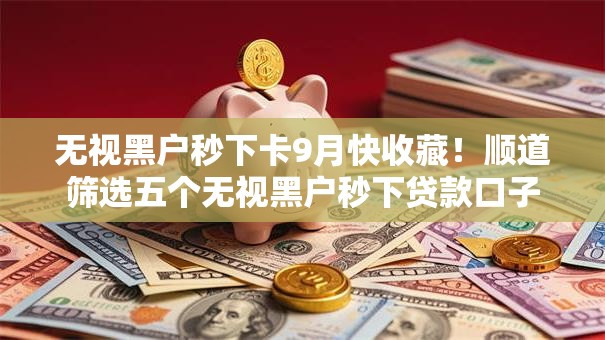 无视黑户秒下卡9月快收藏！顺道筛选五个无视黑户秒下贷款口子