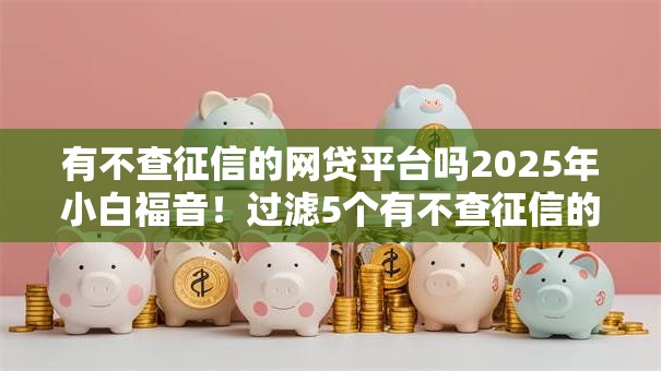 有不查征信的网贷平台吗2025年小白福音！过滤5个有不查征信的借钱口子