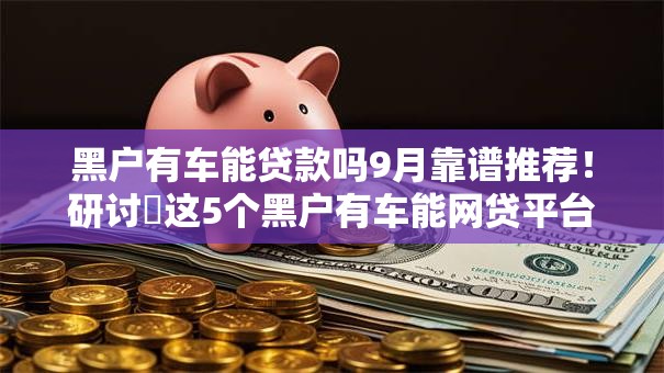 黑户有车能贷款吗9月靠谱推荐！研讨​这5个黑户有车能网贷平台借钱