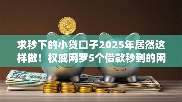 求秒下的小贷口子2025年居然这样做！权威网罗5个借款秒到的网贷app
