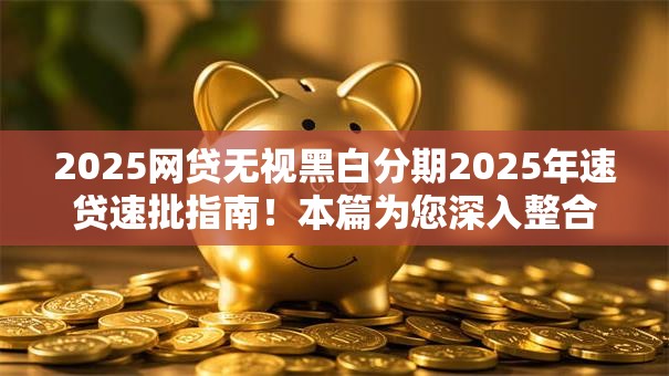 2025网贷无视黑白分期2025年速贷速批指南！本篇为您深入整合！