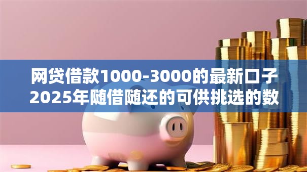 网贷借款1000-3000的最新口子2025年随借随还的可供挑选的数量挺多！今天详细归纳这5个借钱口子！