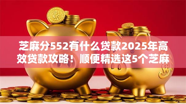 芝麻分552有什么贷款2025年高效贷款攻略!顺便精选这5个芝麻分552有网贷口子 芝麻分552有什么贷款2025年高效贷款攻略!顺便精选这5个芝麻分552有网贷口子