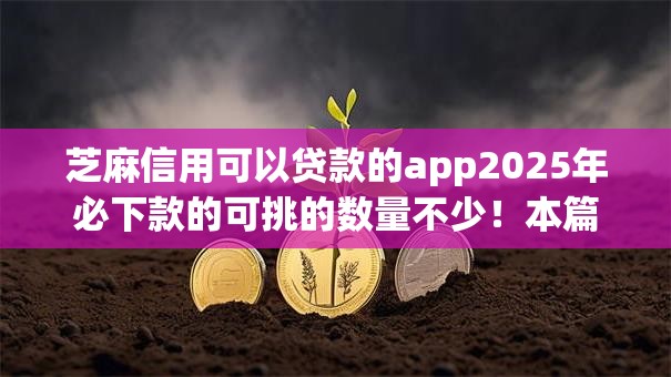 芝麻信用可以贷款的app2025年必下款的可挑的数量不少!本篇细致甄选这五个借钱平台! 芝麻信用可以贷款的app2025年必下款的可挑的数量不少!本篇细致甄选这五个借钱平台!
