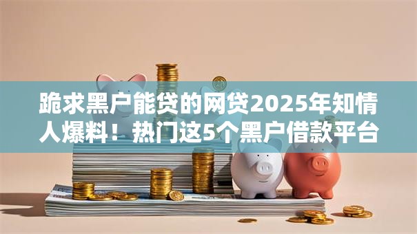 跪求黑户能贷的网贷2025年知情人爆料!热门这5个黑户借款平台能贷的网贷 跪求黑户能贷的网贷2025年知情人爆料!热门这5个黑户借款平台能贷的网贷