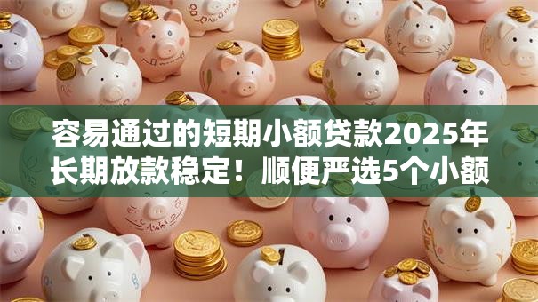 容易通过的短期小额贷款2025年长期放款稳定！顺便严选5个小额网贷借款口子容易通过